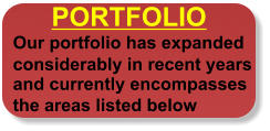 PORTFOLIO Our portfolio has expanded considerably in recent years and currently encompasses the areas listed below